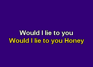 Would I lie to you

Would I lie to you Honey