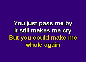 You just pass me by
it still makes me cry

But you could make me
whole again