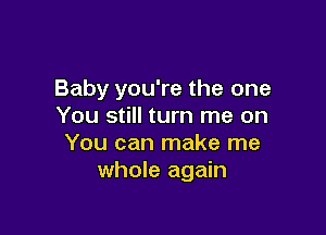 Baby you're the one
You still turn me on

You can make me
whole again