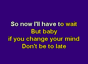 So now I'll have to wait
But baby

if you change your mind
Don't be to late