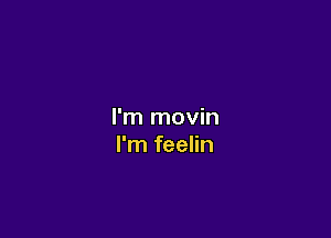 I'm movin

I'm feelin