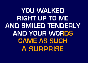 YOU WALKED
RIGHT UP TO ME
AND SMILED TENDERLY
AND YOUR WORDS
CAME AS SUCH

A SURPRISE