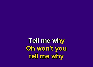 Tell me why
Oh won't you
tell me why