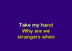 Take my hand

Why are we
strangers when