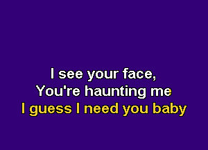 I see your face,

You're haunting me
I guess I need you baby