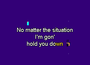 II
No matter the situation

I'm gon'
hold you down 1