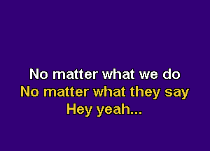 No matter what we do

No matter what they say
Hey yeah...