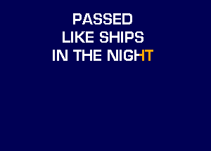 PASSED
LIKE SHIPS
IN THE NIGHT