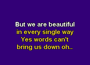 But we are beautiful
in every single way

Yes words can't
bring us down oh..