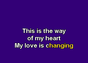 This is the way

of my heart
My love is changing