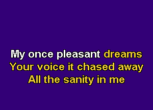 My once pleasant dreams

Your voice it chased away
All the sanity in me