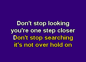 Don't stop looking
you're one step closer

Don't stop searching
it's not over hold on