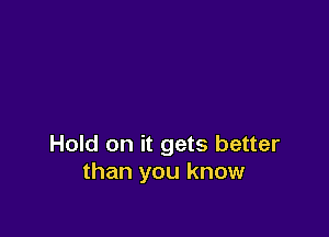 Hold on it gets better
than you know