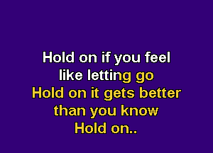 Hold on if you feel
like letting go

Hold on it gets better
than you know
Hold on..