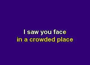 I saw you face

in a crowded place