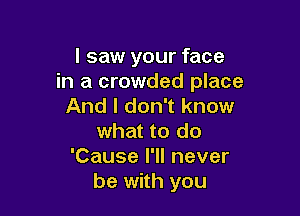 I saw your face
in a crowded place
And I don't know

what to do
'Cause I'll never
be with you