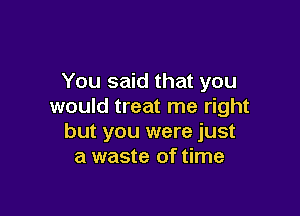 You said that you
would treat me right

but you were just
a waste of time