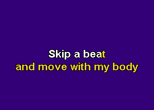 Skip a beat

and move with my body