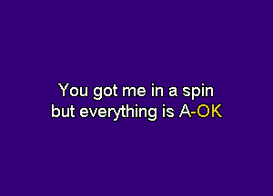 You got me in a spin

but everything is A-OK