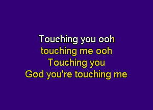 Touching you ooh
touching me ooh

Touching you
God you're touching me