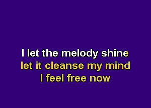 I let the melody shine

let it cleanse my mind
I feel free now