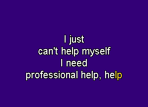 I just
can't help myself

lneed
professional help, help