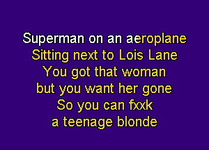 Superman on an aeroplane
Sitting next to Lois Lane
You got that woman
but you want her gone
So you can f)0(k

a teenage blonde l