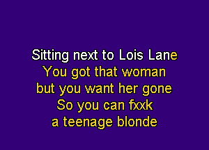 Sitting next to Lois Lane
You got that woman

but you want her gone
So you can f)0(k
a teenage blonde