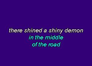 there shined a shiny demon

in the middle
of the road