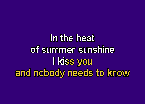 In the heat
of summer sunshine

I kiss you
and nobody needs to know