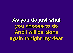 As you do just what
you choose to do

And I will be alone
again tonight my dear