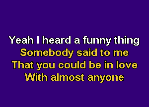 Yeah I heard a funny thing
Somebody said to me
That you could be in love
With almost anyone