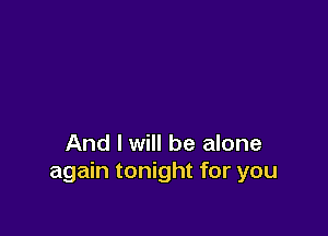 And I will be alone
again tonight for you