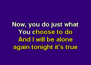 Now, you do just what
You choose to do

And I will be alone
again tonight it's true