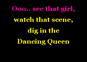 000.. see that girl,
watch that scene,
dig in the

Dancing Queen