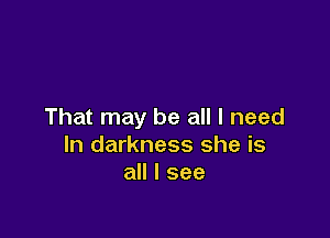 That may be all I need

In darkness she is
all I see