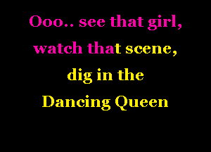 000.. see that girl,
watch that scene,
dig in the

Dancing Queen