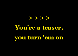 ))

You're a teaser
3

you turn 'em on