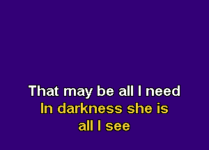 That may be all I need
In darkness she is
all I see