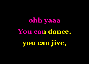 ohh yaaa

You can dance,

you canjive,