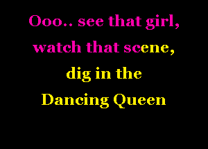 000.. see that girl,
watch that scene,
dig in the

Dancing Queen