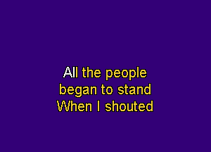 All the people

began to stand
When I shouted