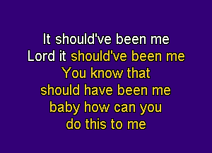 It should've been me
Lord it should've been me
You know that

should have been me
baby how can you
do this to me