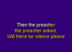 Then the preacher

the preacher asked,
Will there be silence please