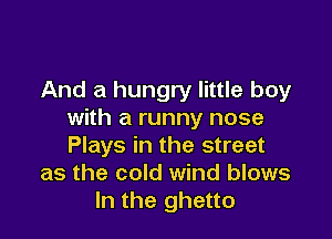 And a hungry little boy
with a runny nose

Plays in the street
as the cold wind blows
In the ghetto