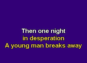 Then one night

in desperation
A young man breaks away