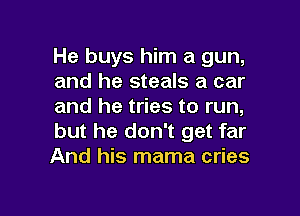 He buys him a gun,
and he steals a car
and he tries to run,

but he don't get far
And his mama cries