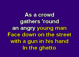 As a crowd
gathers 'round
an angry young man
Face down on the street
with a gun in his hand
In the ghetto