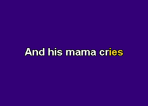 And his mama cries