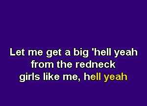 Let me get a big 'hell yeah

from the redneck
girls like me, hell yeah